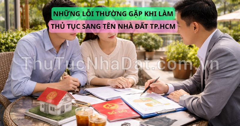 Những Lỗi Thường Gặp Khi Làm Thủ Tục Sang Tên Nhà Đất TP.HCM Và Cách Hạn Chế