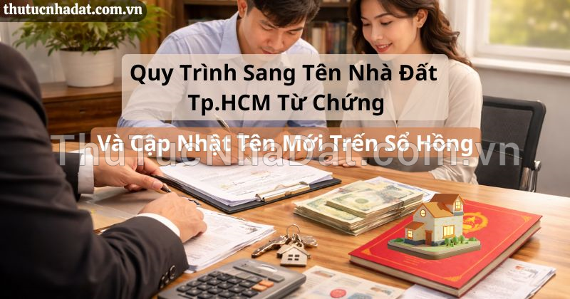 Quy Trình Sang Tên Nhà Đất TP.HCM Từ Công Chứng Đến Cập Nhật Tên Mới Trên Giấy Chứng Nhận