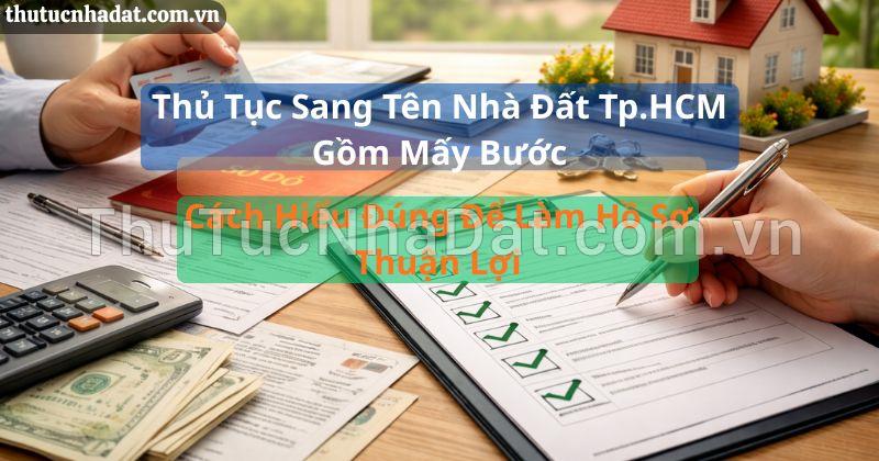 Thủ Tục Sang Tên Nhà Đất TP.HCM Gồm Mấy Bước? Cách Hiểu Đúng Để Làm Hồ Sơ Thuận Lợi